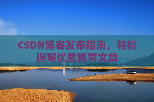 CSDN博客发布指南,轻松撰写优质博客文章 CSDN博客发布指南,轻松撰写优质博客文章